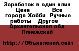 Заработок в один клик › Цена ­ 1 000 - Все города Хобби. Ручные работы » Другое   . Архангельская обл.,Пинежский 